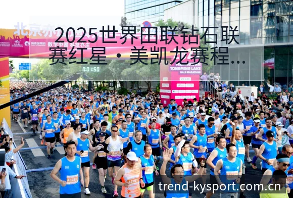 2025世界田联钻石联赛红星•美凯龙赛程前瞻与阵容影响分 - 开云