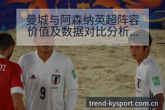曼城与阿森纳英超阵容价值及数据对比分析:战术位置与团队配 - 开云