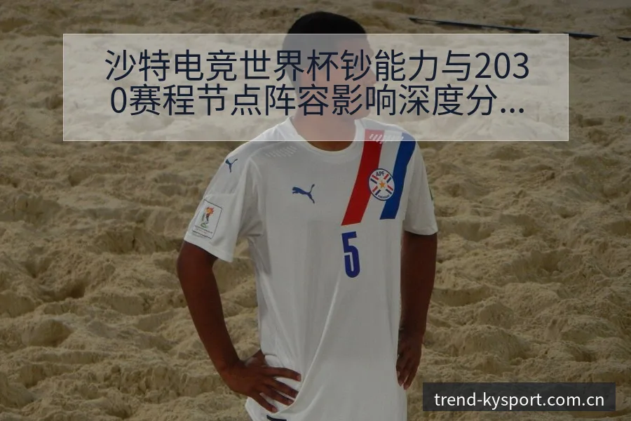 沙特电竞世界杯钞能力与2030赛程节点阵容影响深度分析 - 开云